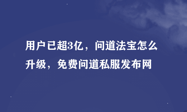 用户已超3亿，问道法宝怎么升级，免费问道私服发布网