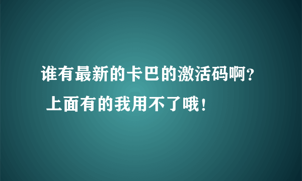 谁有最新的卡巴的激活码啊？ 上面有的我用不了哦！