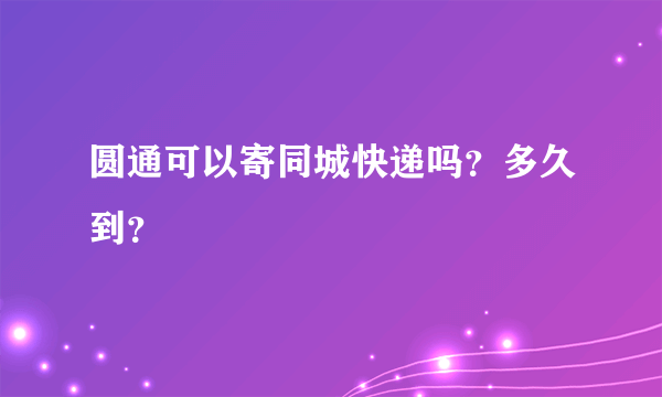 圆通可以寄同城快递吗？多久到？