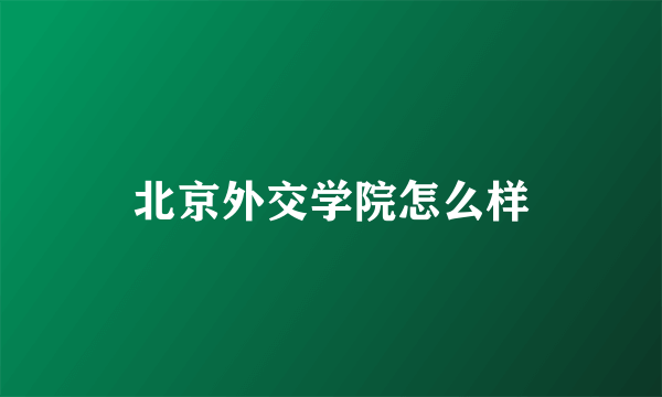 北京外交学院怎么样