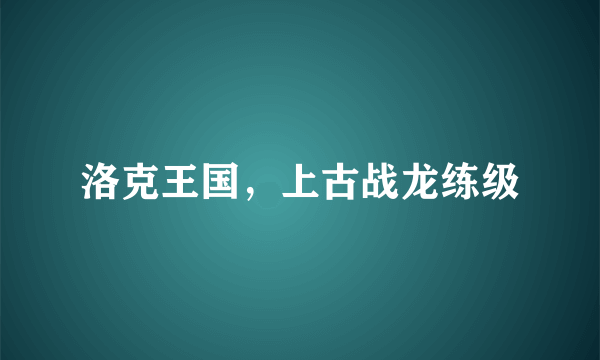 洛克王国，上古战龙练级