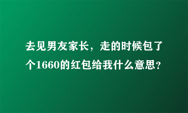 去见男友家长，走的时候包了个1660的红包给我什么意思？