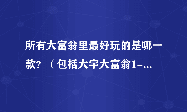 所有大富翁里最好玩的是哪一款？（包括大宇大富翁1-8及其资料片、江湖任我行、非洲探险1&2、叮当大