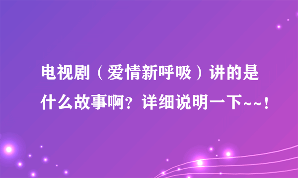 电视剧（爱情新呼吸）讲的是什么故事啊？详细说明一下~~！