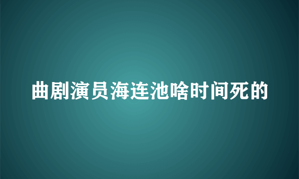 曲剧演员海连池啥时间死的