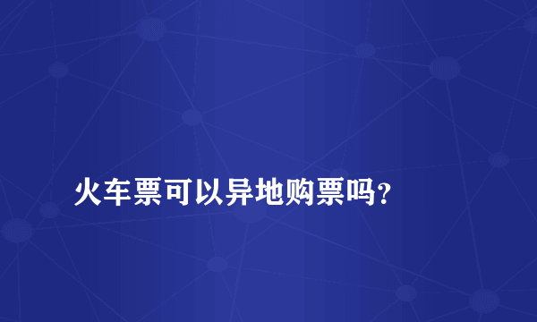 
火车票可以异地购票吗？

