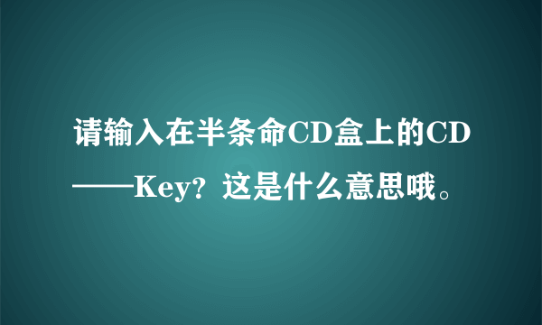 请输入在半条命CD盒上的CD——Key？这是什么意思哦。