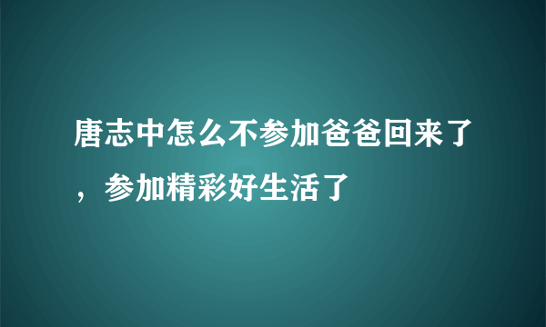 唐志中怎么不参加爸爸回来了，参加精彩好生活了