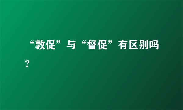 “敦促”与“督促”有区别吗？