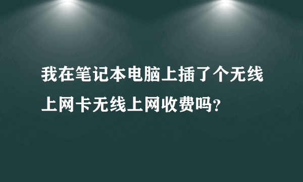 我在笔记本电脑上插了个无线上网卡无线上网收费吗？