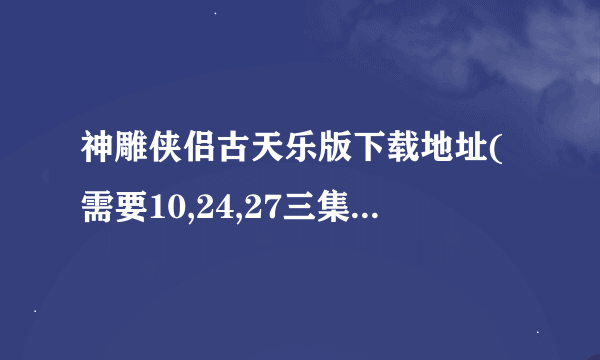 神雕侠侣古天乐版下载地址(需要10,24,27三集,不要BT,谢谢)