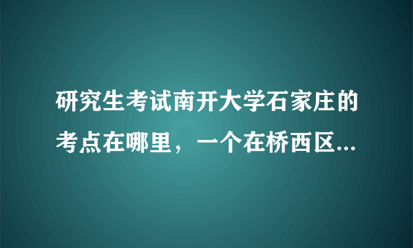 研究生考试南开大学石家庄的考点在哪里，一个在桥西区报名，一个在桥东区报名，考点会一样吗