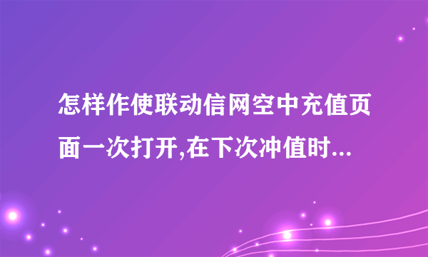 怎样作使联动信网空中充值页面一次打开,在下次冲值时不用再次登陆和输入密码与验