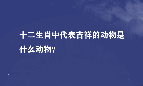 十二生肖中代表吉祥的动物是什么动物？