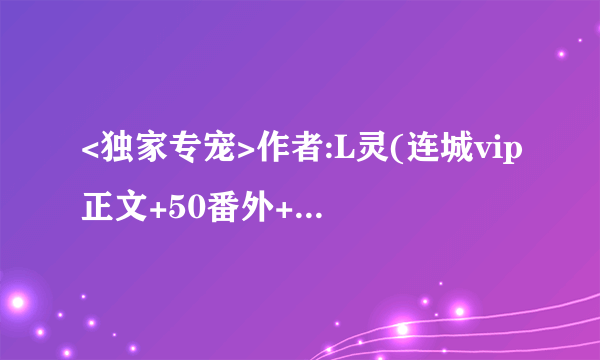 <独家专宠>作者:L灵(连城vip正文+50番外+外篇全部完结