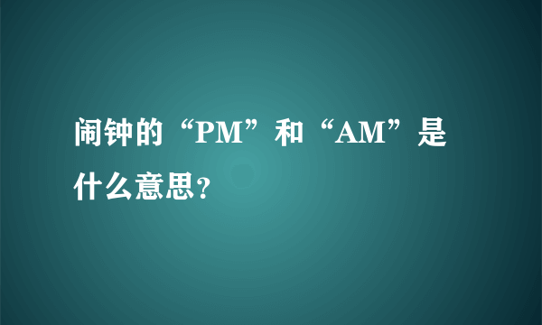 闹钟的“PM”和“AM”是什么意思？