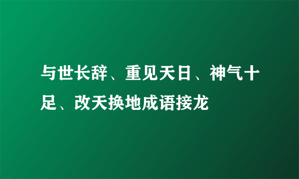 与世长辞、重见天日、神气十足、改天换地成语接龙