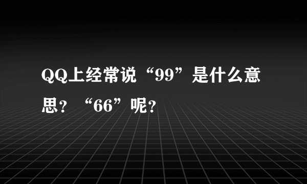 QQ上经常说“99”是什么意思？“66”呢？