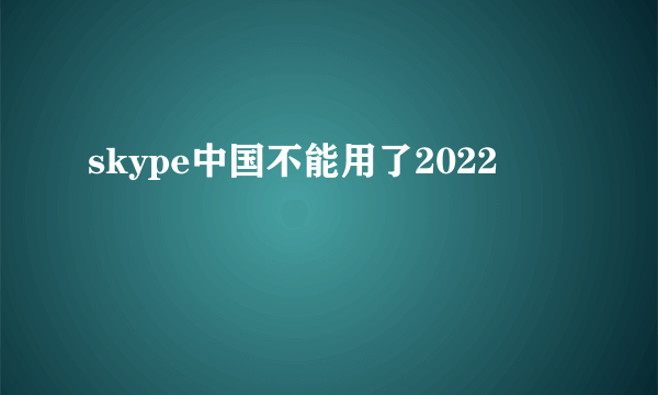 skype中国不能用了2022