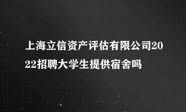 上海立信资产评估有限公司2022招聘大学生提供宿舍吗