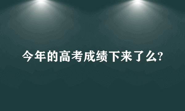 今年的高考成绩下来了么?