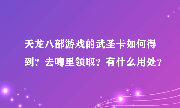 天龙八部游戏的武圣卡如何得到？去哪里领取？有什么用处？