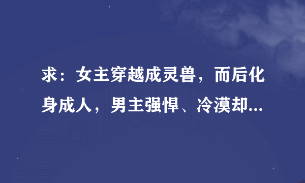 求：女主穿越成灵兽，而后化身成人，男主强悍、冷漠却很宠爱小兽，并爱上她的小说。