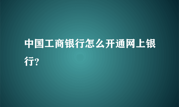 中国工商银行怎么开通网上银行？