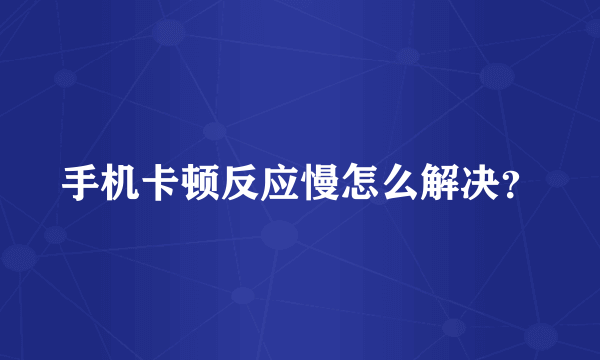 手机卡顿反应慢怎么解决？