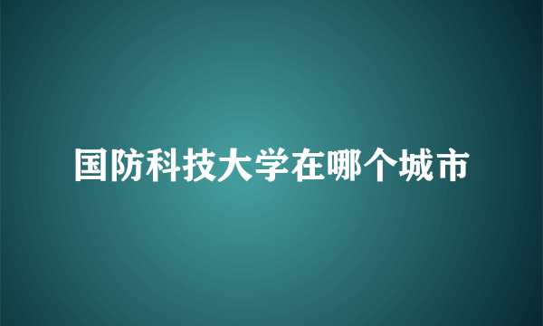 国防科技大学在哪个城市