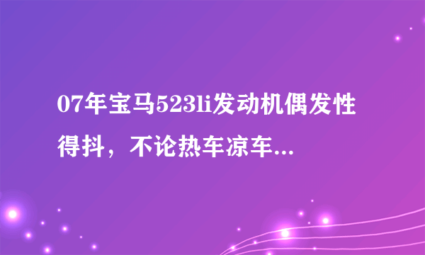 07年宝马523li发动机偶发性得抖，不论热车凉车，发动机抖动得时候空气流量过大，