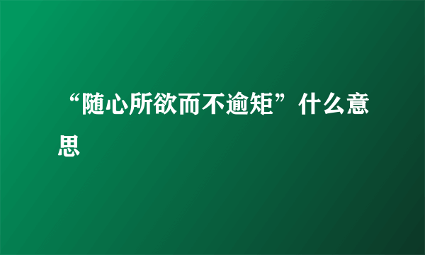 “随心所欲而不逾矩”什么意思