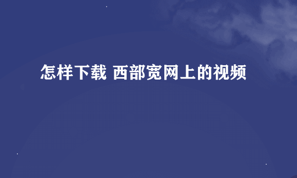 怎样下载 西部宽网上的视频