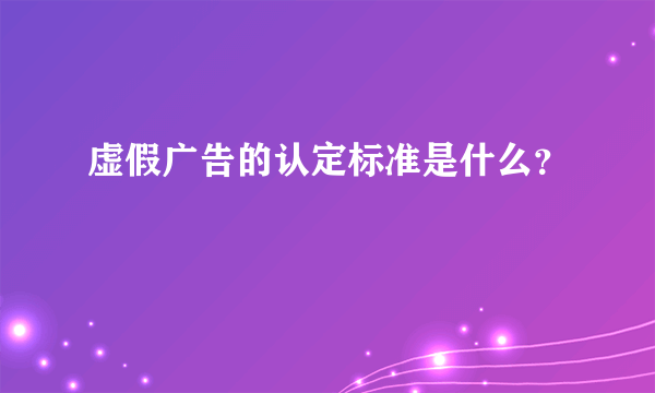 虚假广告的认定标准是什么？