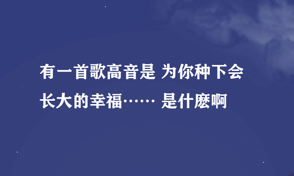 有一首歌高音是 为你种下会长大的幸福…… 是什麽啊