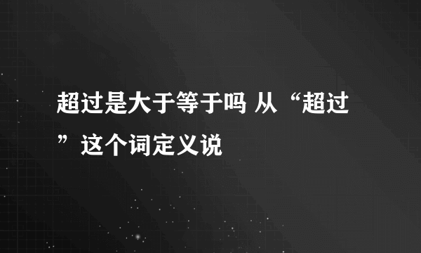 超过是大于等于吗 从“超过”这个词定义说