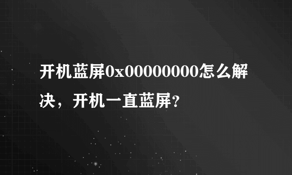 开机蓝屏0x00000000怎么解决，开机一直蓝屏？