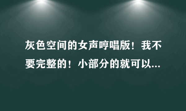 灰色空间的女声哼唱版！我不要完整的！小部分的就可以了！就放空间里！！几十秒就最好了！