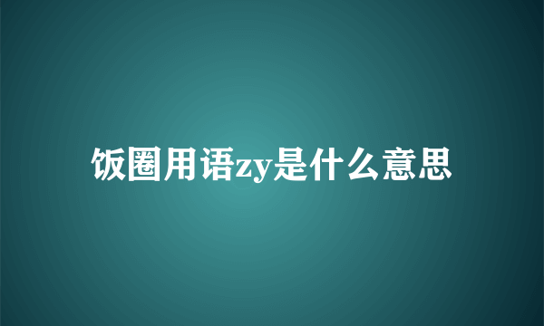 饭圈用语zy是什么意思