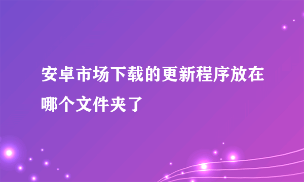 安卓市场下载的更新程序放在哪个文件夹了