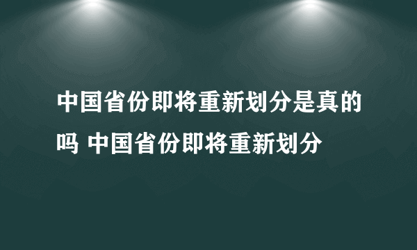 中国省份即将重新划分是真的吗 中国省份即将重新划分