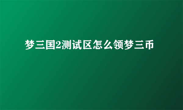 梦三国2测试区怎么领梦三币