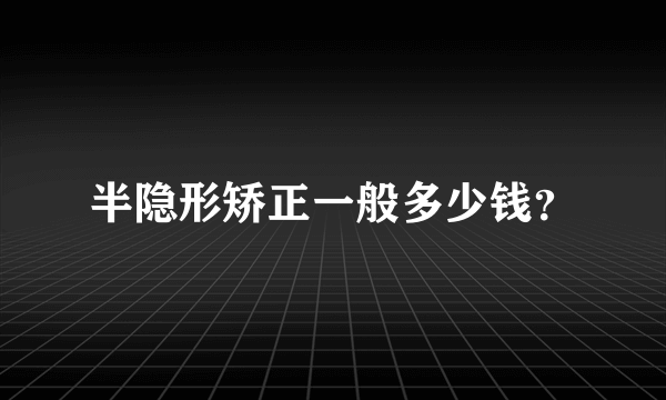 半隐形矫正一般多少钱？