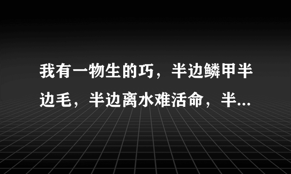 我有一物生的巧，半边鳞甲半边毛，半边离水难活命，半边入水命难保。 （打一字）