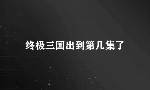 终极三国出到第几集了