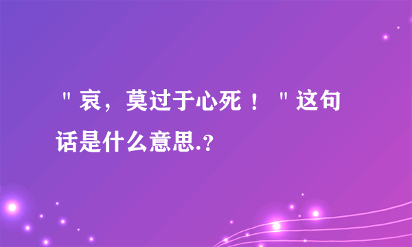 ＂哀，莫过于心死 ！＂这句话是什么意思.？