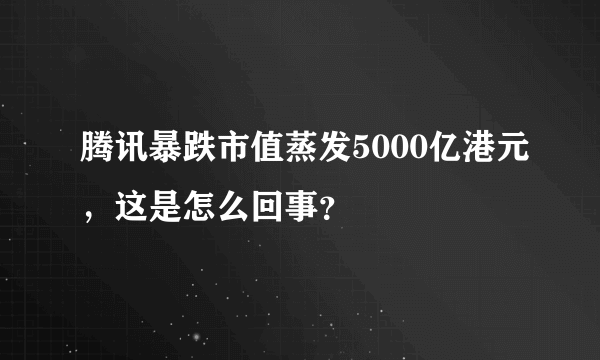 腾讯暴跌市值蒸发5000亿港元，这是怎么回事？