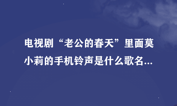 电视剧“老公的春天”里面莫小莉的手机铃声是什么歌名？，谢谢