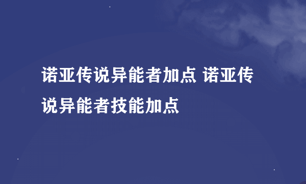 诺亚传说异能者加点 诺亚传说异能者技能加点