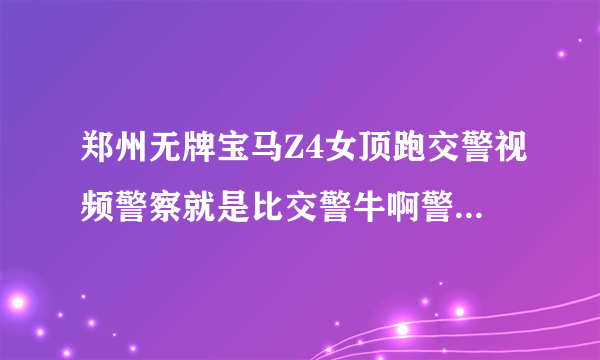 郑州无牌宝马Z4女顶跑交警视频警察就是比交警牛啊警察多霸气！！！